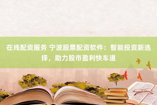 在线配资服务 宁波股票配资软件：智能投资新选择，助力股市盈利快车道