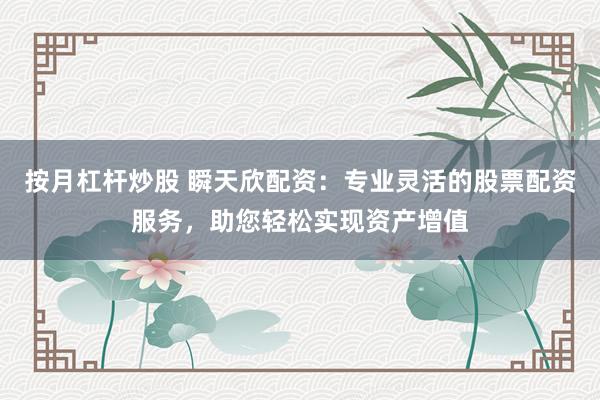 按月杠杆炒股 瞬天欣配资：专业灵活的股票配资服务，助您轻松实现资产增值