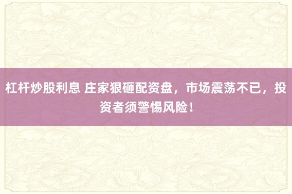 杠杆炒股利息 庄家狠砸配资盘，市场震荡不已，投资者须警惕风险！