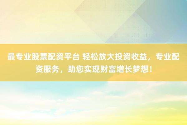最专业股票配资平台 轻松放大投资收益，专业配资服务，助您实现财富增长梦想！