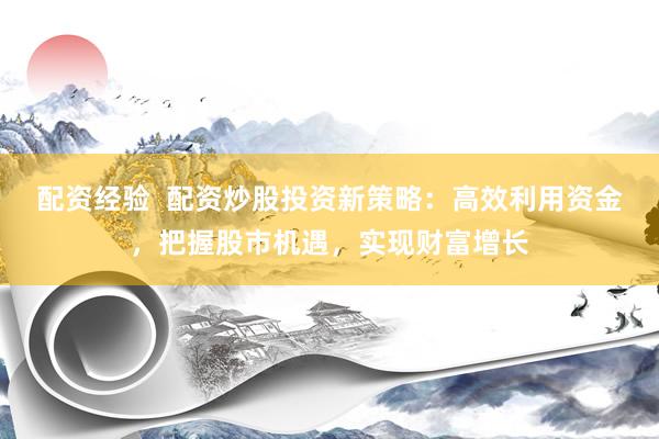 配资经验  配资炒股投资新策略：高效利用资金，把握股市机遇，实现财富增长