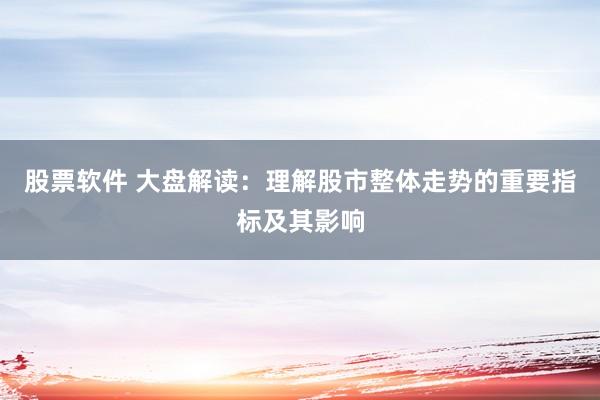 股票软件 大盘解读：理解股市整体走势的重要指标及其影响