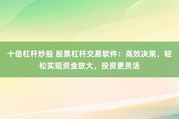 十倍杠杆炒股 股票杠杆交易软件：高效决策，轻松实现资金放大，投资更灵活