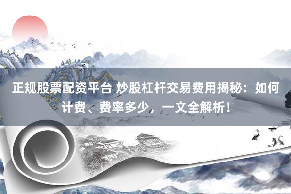 正规股票配资平台 炒股杠杆交易费用揭秘：如何计费、费率多少，一文全解析！