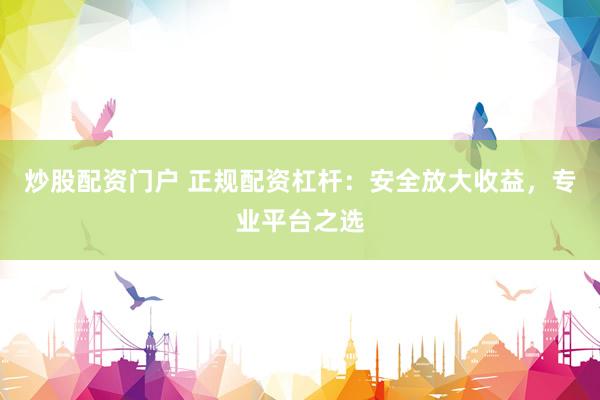 炒股配资门户 正规配资杠杆：安全放大收益，专业平台之选