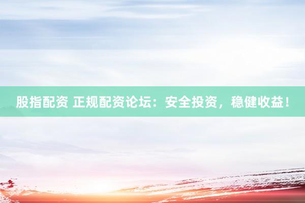 股指配资 正规配资论坛：安全投资，稳健收益！