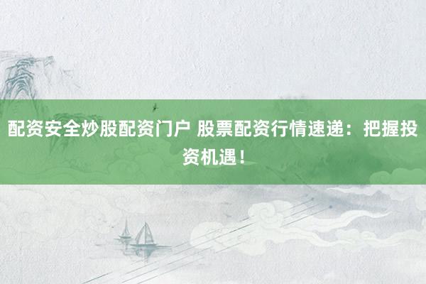 配资安全炒股配资门户 股票配资行情速递：把握投资机遇！