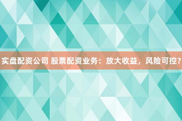 实盘配资公司 股票配资业务：放大收益，风险可控？