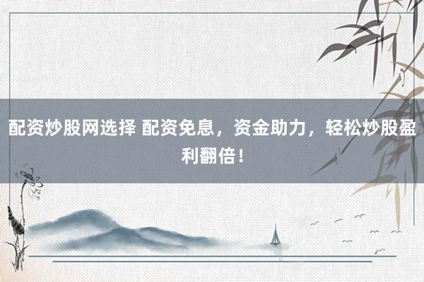 配资炒股网选择 配资免息，资金助力，轻松炒股盈利翻倍！