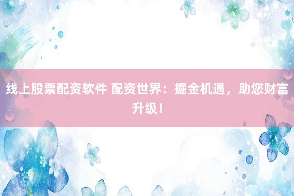 线上股票配资软件 配资世界：掘金机遇，助您财富升级！