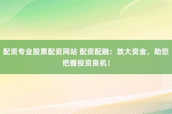 配资专业股票配资网站 配资配融：放大资金，助您把握投资良机！