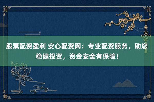 股票配资盈利 安心配资网：专业配资服务，助您稳健投资，资金安全有保障！