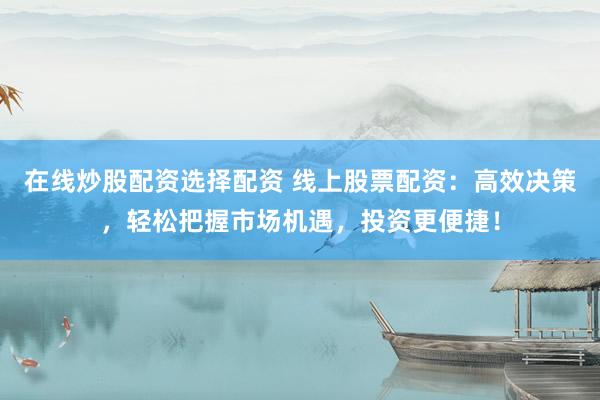 在线炒股配资选择配资 线上股票配资：高效决策，轻松把握市场机遇，投资更便捷！