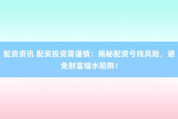 配资资讯 配资投资需谨慎：揭秘配资亏钱风险，避免财富缩水陷阱！