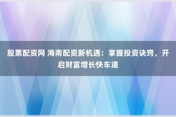 股票配资网 海南配资新机遇：掌握投资诀窍，开启财富增长快车道