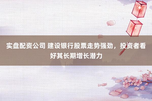 实盘配资公司 建设银行股票走势强劲，投资者看好其长期增长潜力