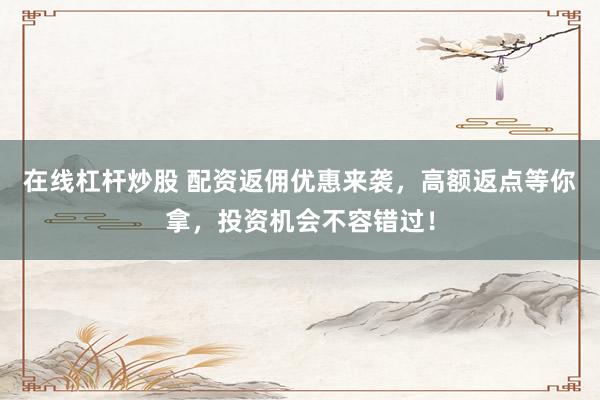 在线杠杆炒股 配资返佣优惠来袭，高额返点等你拿，投资机会不容错过！