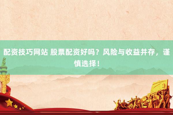 配资技巧网站 股票配资好吗？风险与收益并存，谨慎选择！
