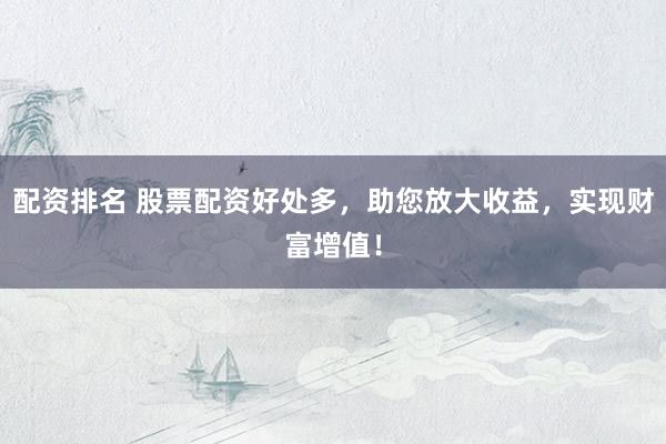 配资排名 股票配资好处多，助您放大收益，实现财富增值！