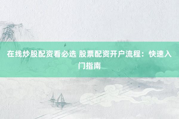 在线炒股配资看必选 股票配资开户流程：快速入门指南
