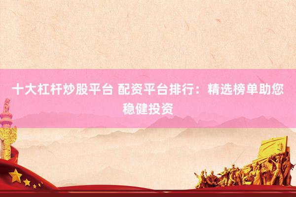 十大杠杆炒股平台 配资平台排行：精选榜单助您稳健投资