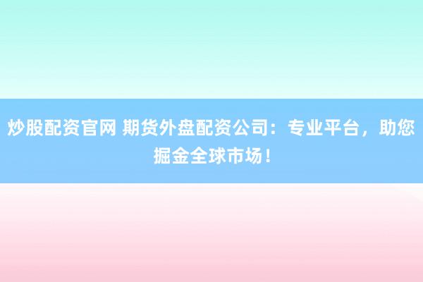 炒股配资官网 期货外盘配资公司：专业平台，助您掘金全球市场！
