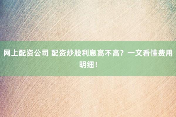网上配资公司 配资炒股利息高不高？一文看懂费用明细！