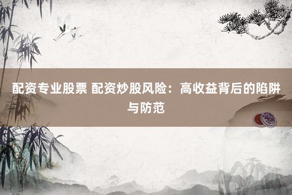 配资专业股票 配资炒股风险：高收益背后的陷阱与防范
