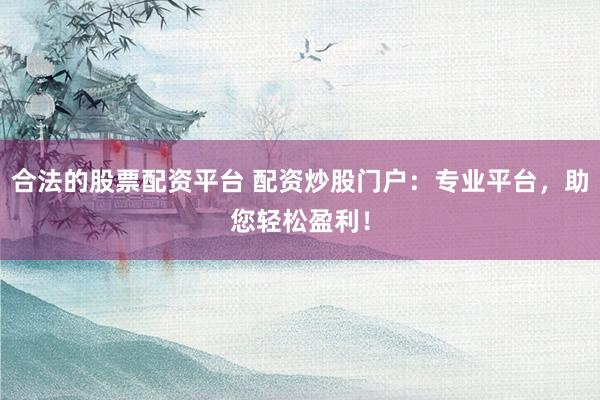 合法的股票配资平台 配资炒股门户：专业平台，助您轻松盈利！