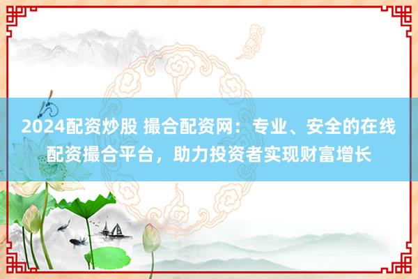 2024配资炒股 撮合配资网：专业、安全的在线配资撮合平台，助力投资者实现财富增长