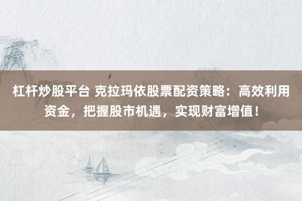 杠杆炒股平台 克拉玛依股票配资策略：高效利用资金，把握股市机遇，实现财富增值！