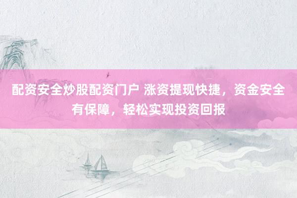 配资安全炒股配资门户 涨资提现快捷，资金安全有保障，轻松实现投资回报
