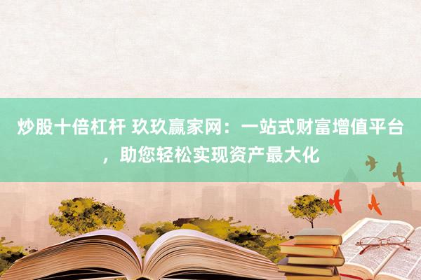 炒股十倍杠杆 玖玖赢家网：一站式财富增值平台，助您轻松实现资产最大化