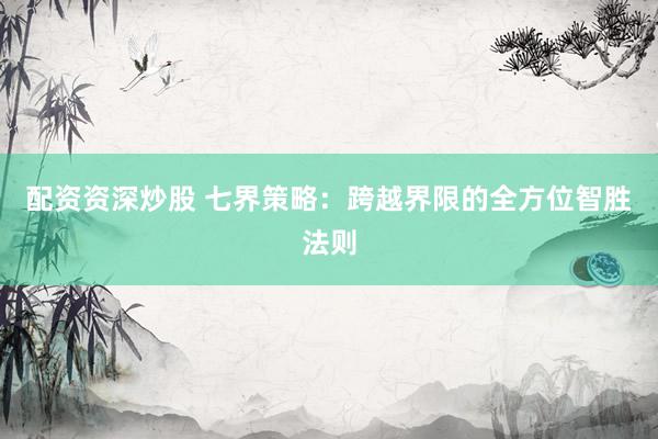 配资资深炒股 七界策略：跨越界限的全方位智胜法则