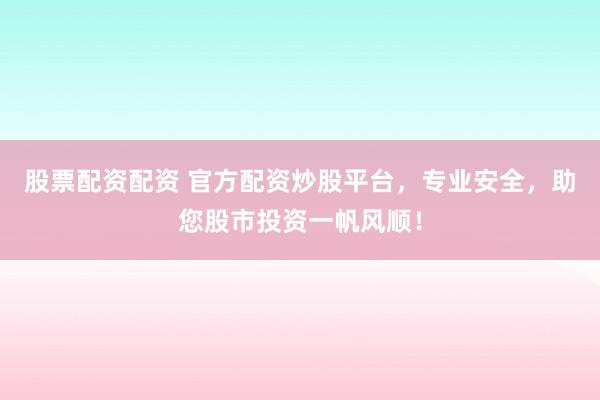 股票配资配资 官方配资炒股平台，专业安全，助您股市投资一帆风顺！