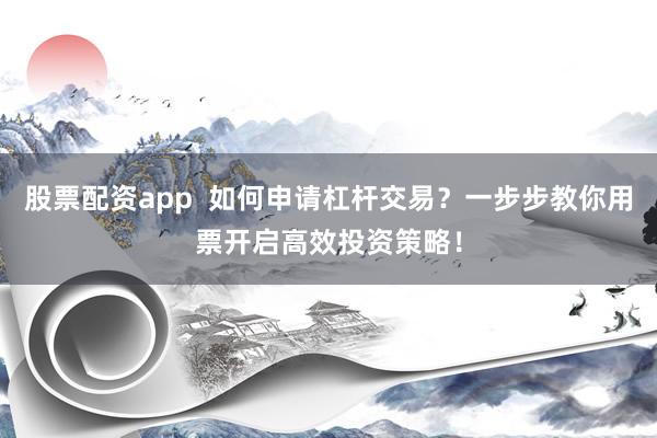 股票配资app  如何申请杠杆交易？一步步教你用票开启高效投资策略！