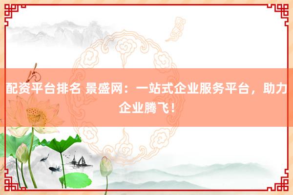 配资平台排名 景盛网：一站式企业服务平台，助力企业腾飞！