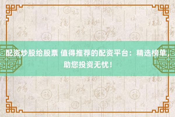 配资炒股给股票 值得推荐的配资平台：精选榜单，助您投资无忧！