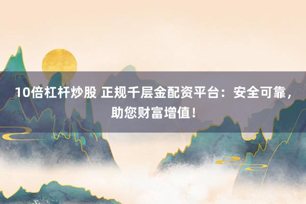 10倍杠杆炒股 正规千层金配资平台：安全可靠，助您财富增值！