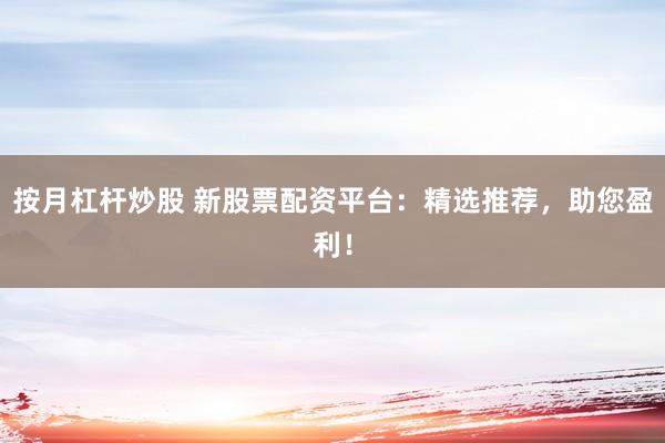 按月杠杆炒股 新股票配资平台：精选推荐，助您盈利！