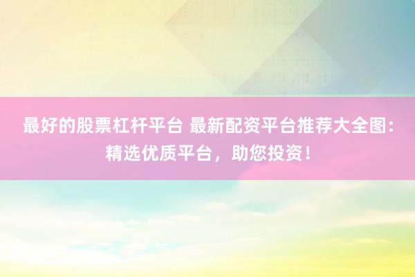 最好的股票杠杆平台 最新配资平台推荐大全图：精选优质平台，助您投资！