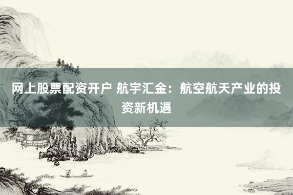 网上股票配资开户 航宇汇金：航空航天产业的投资新机遇