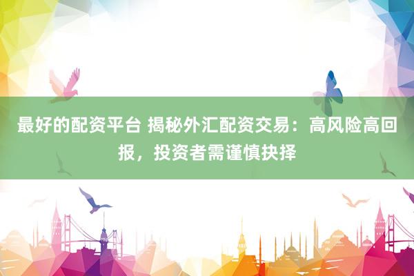 最好的配资平台 揭秘外汇配资交易：高风险高回报，投资者需谨慎抉择