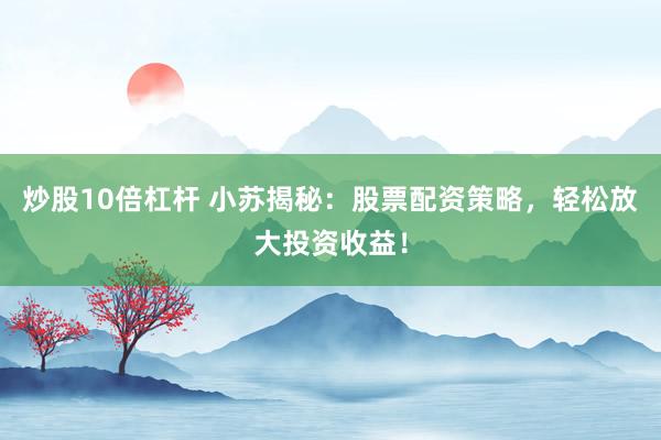 炒股10倍杠杆 小苏揭秘：股票配资策略，轻松放大投资收益！