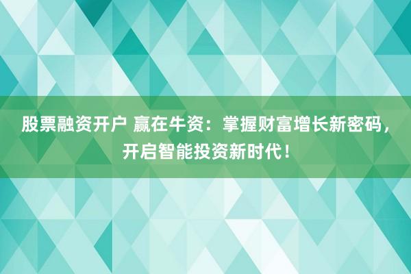 股票融资开户 赢在牛资：掌握财富增长新密码，开启智能投资新时代！