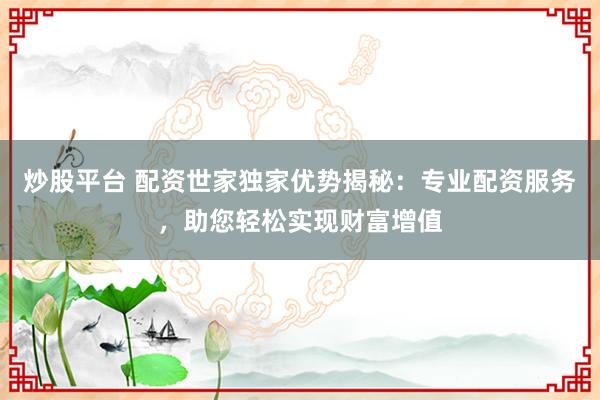 炒股平台 配资世家独家优势揭秘：专业配资服务，助您轻松实现财富增值