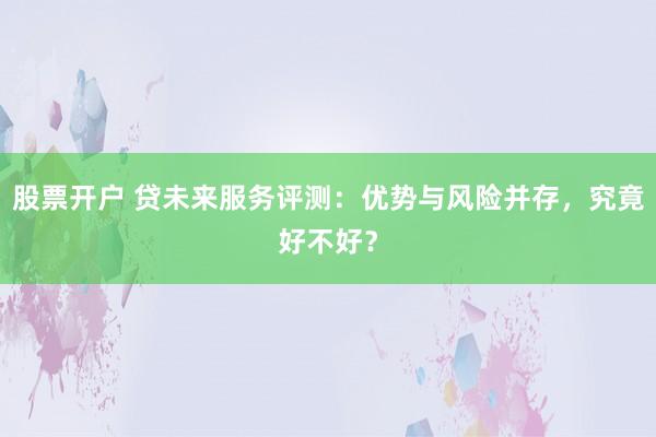 股票开户 贷未来服务评测：优势与风险并存，究竟好不好？