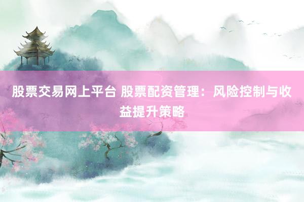 股票交易网上平台 股票配资管理：风险控制与收益提升策略