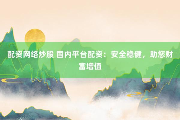 配资网络炒股 国内平台配资：安全稳健，助您财富增值