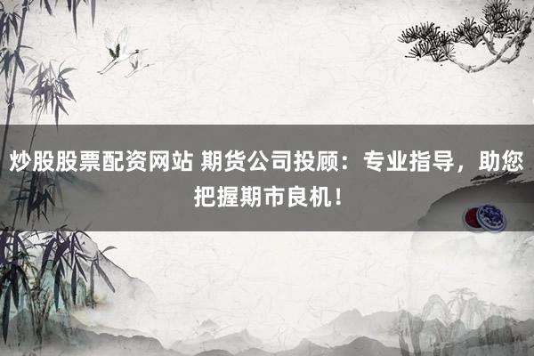 炒股股票配资网站 期货公司投顾：专业指导，助您把握期市良机！